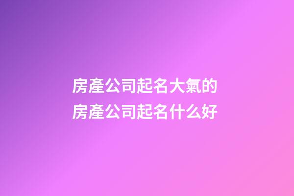 房產公司起名大氣的 房產公司起名什么好-第1張-公司起名-玄機派